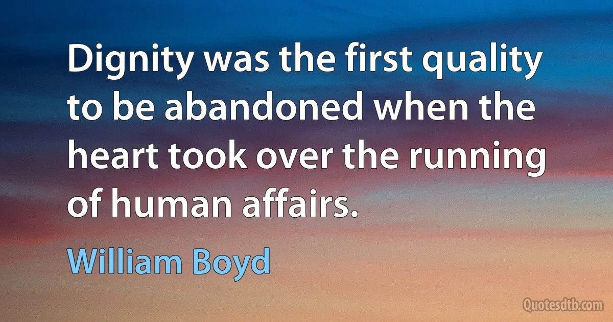 Dignity was the first quality to be abandoned when the heart took over the running of human affairs. (William Boyd)