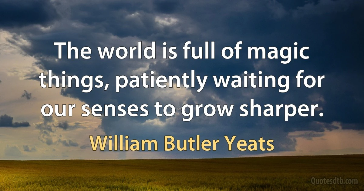 The world is full of magic things, patiently waiting for our senses to grow sharper. (William Butler Yeats)