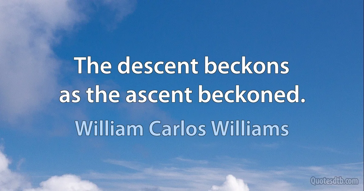 The descent beckons
as the ascent beckoned. (William Carlos Williams)