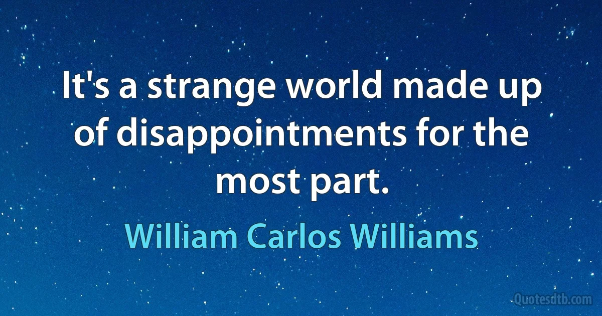 It's a strange world made up of disappointments for the most part. (William Carlos Williams)