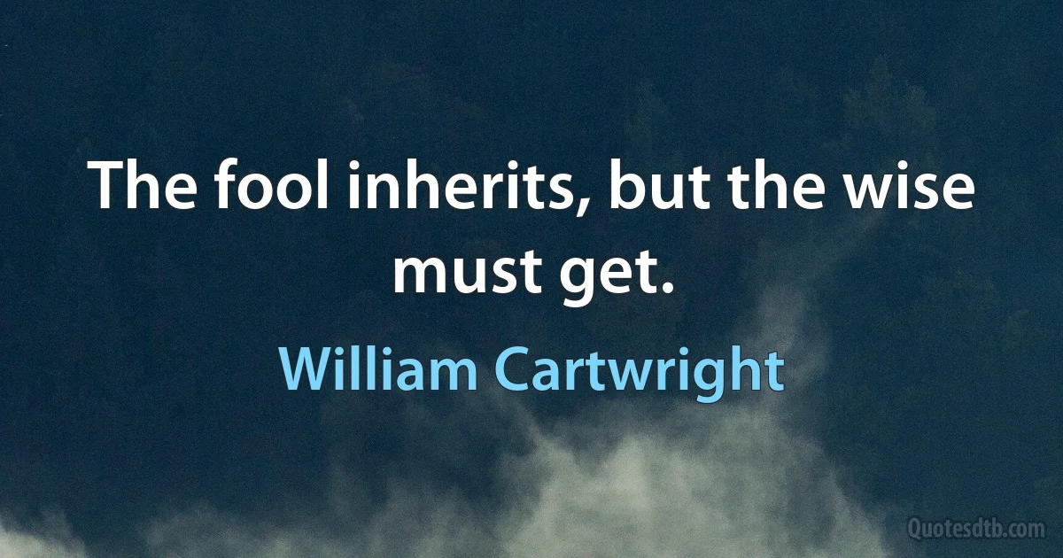 The fool inherits, but the wise must get. (William Cartwright)