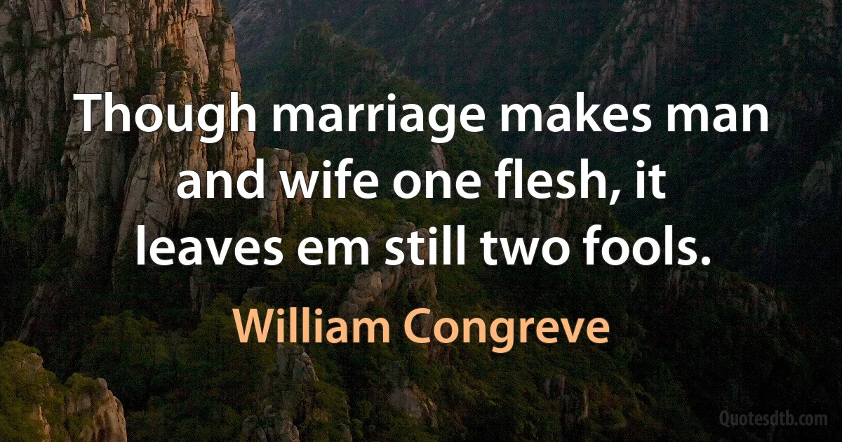 Though marriage makes man and wife one flesh, it leaves em still two fools. (William Congreve)