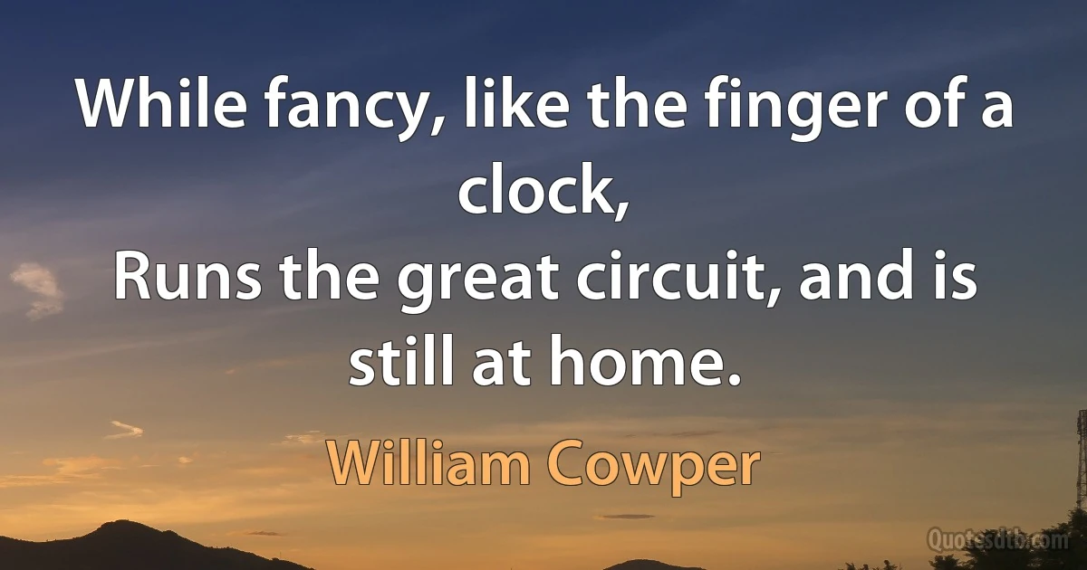 While fancy, like the finger of a clock,
Runs the great circuit, and is still at home. (William Cowper)