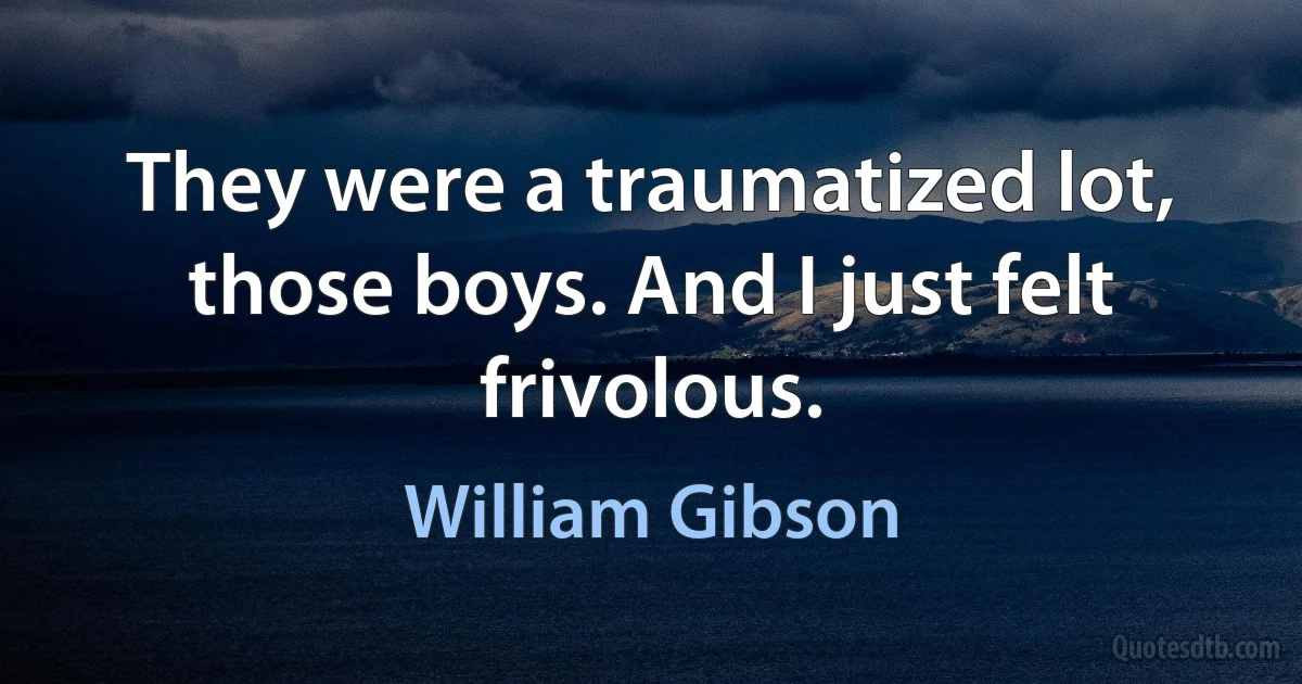 They were a traumatized lot, those boys. And I just felt frivolous. (William Gibson)