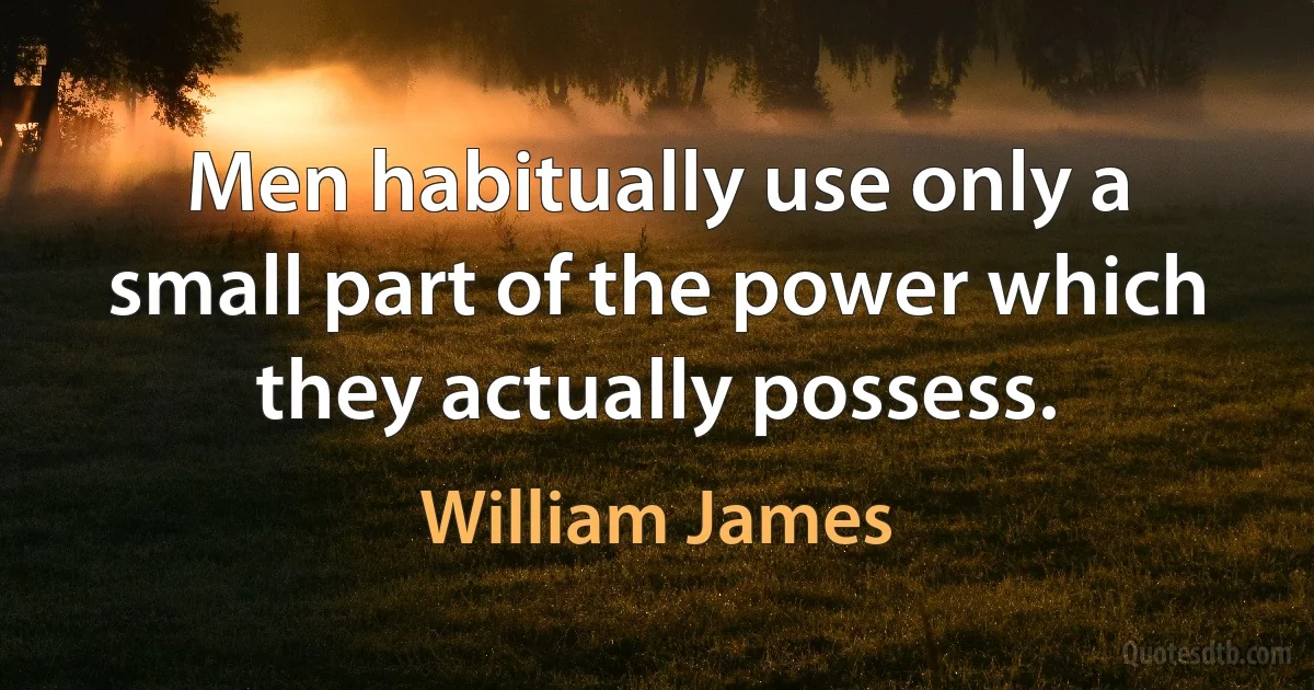 Men habitually use only a small part of the power which they actually possess. (William James)