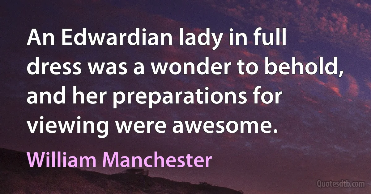 An Edwardian lady in full dress was a wonder to behold, and her preparations for viewing were awesome. (William Manchester)