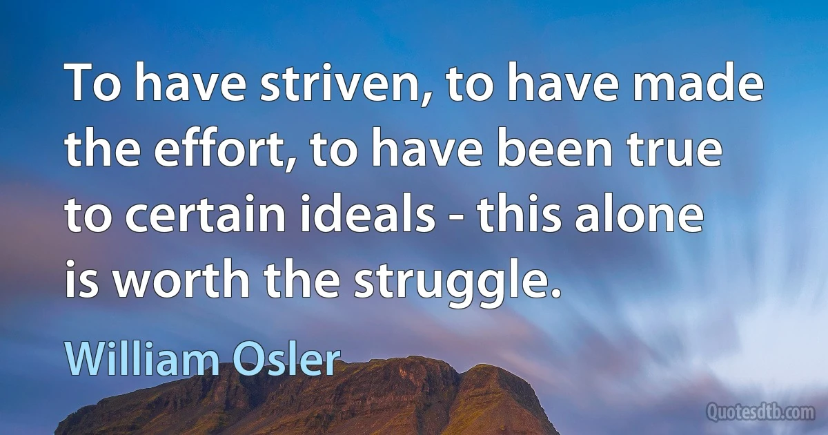 To have striven, to have made the effort, to have been true to certain ideals - this alone is worth the struggle. (William Osler)