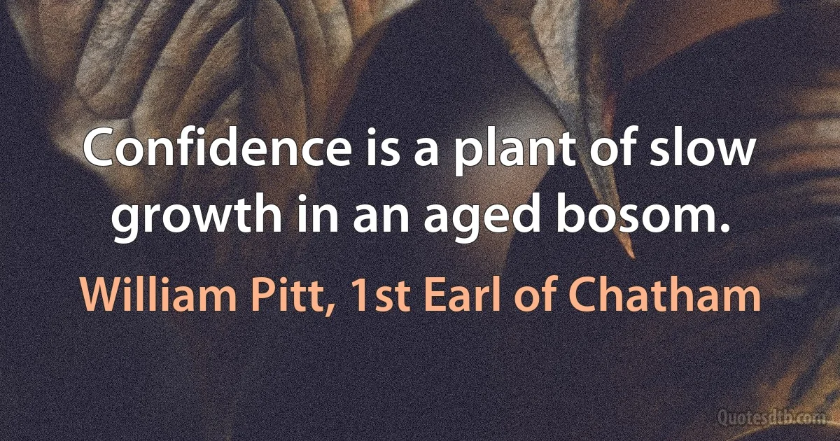 Confidence is a plant of slow growth in an aged bosom. (William Pitt, 1st Earl of Chatham)