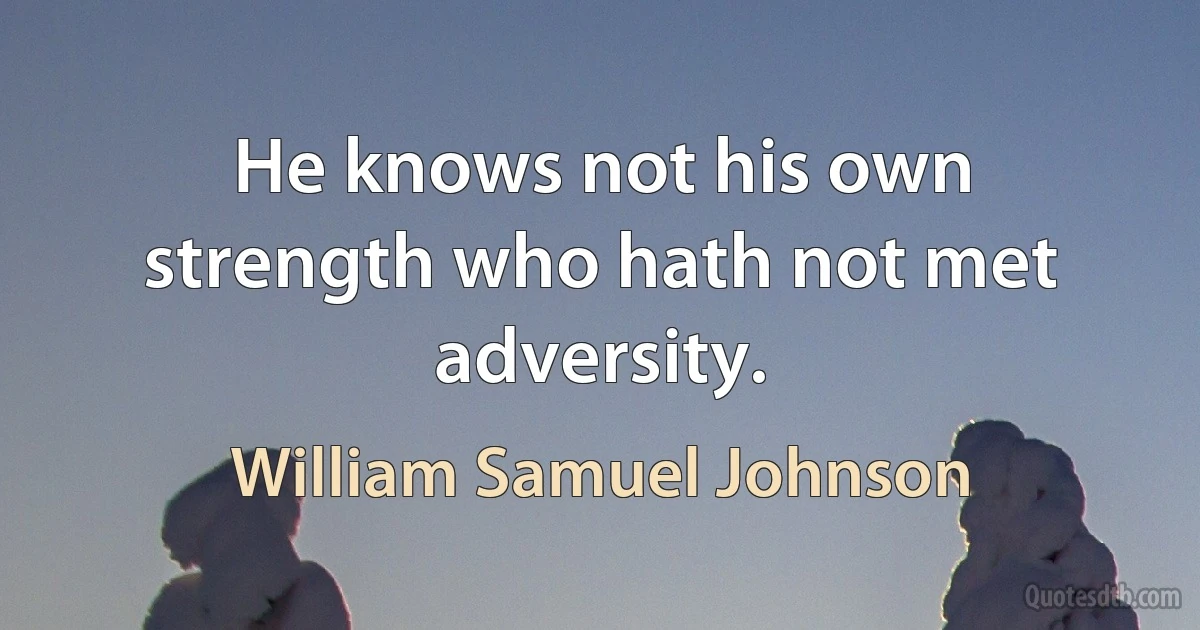 He knows not his own strength who hath not met adversity. (William Samuel Johnson)