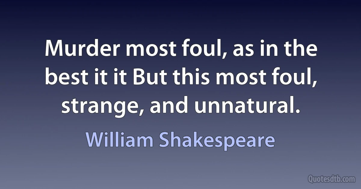 Murder most foul, as in the best it it But this most foul, strange, and unnatural. (William Shakespeare)