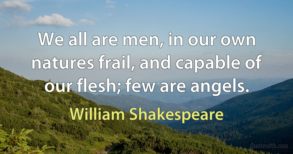 We all are men, in our own natures frail, and capable of our flesh; few are angels. (William Shakespeare)