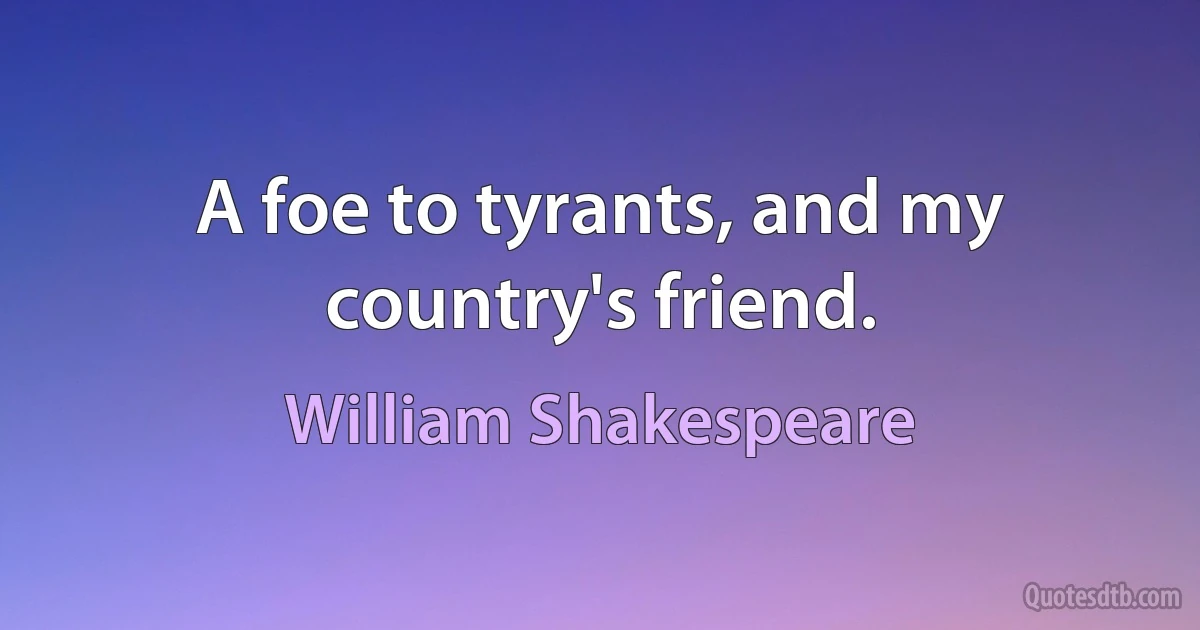 A foe to tyrants, and my country's friend. (William Shakespeare)