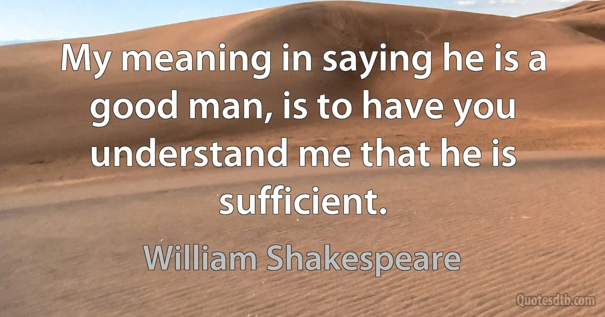 My meaning in saying he is a good man, is to have you understand me that he is sufficient. (William Shakespeare)