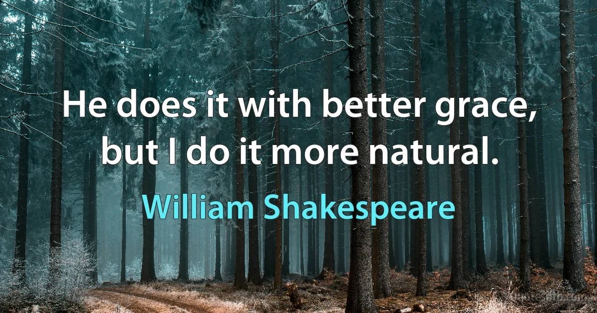 He does it with better grace, but I do it more natural. (William Shakespeare)