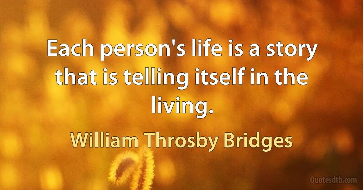 Each person's life is a story that is telling itself in the living. (William Throsby Bridges)