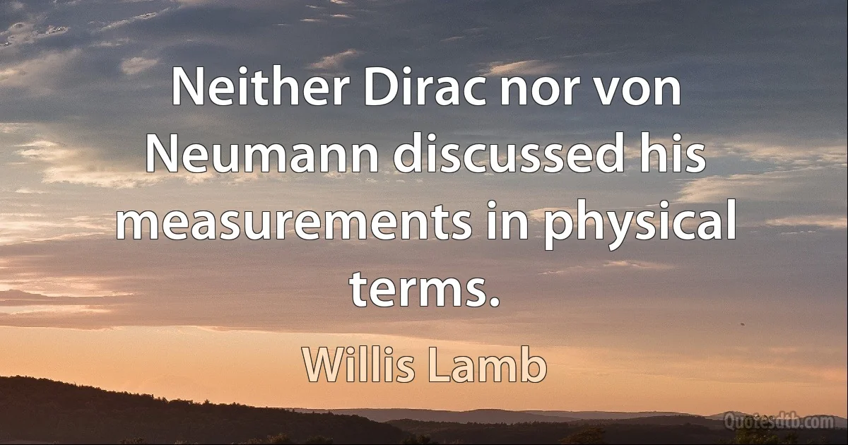 Neither Dirac nor von Neumann discussed his measurements in physical terms. (Willis Lamb)