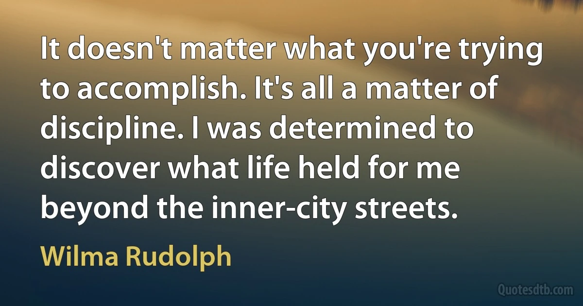 It doesn't matter what you're trying to accomplish. It's all a matter of discipline. I was determined to discover what life held for me beyond the inner-city streets. (Wilma Rudolph)