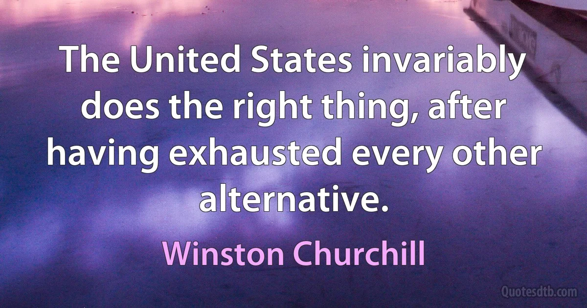 The United States invariably does the right thing, after having exhausted every other alternative. (Winston Churchill)