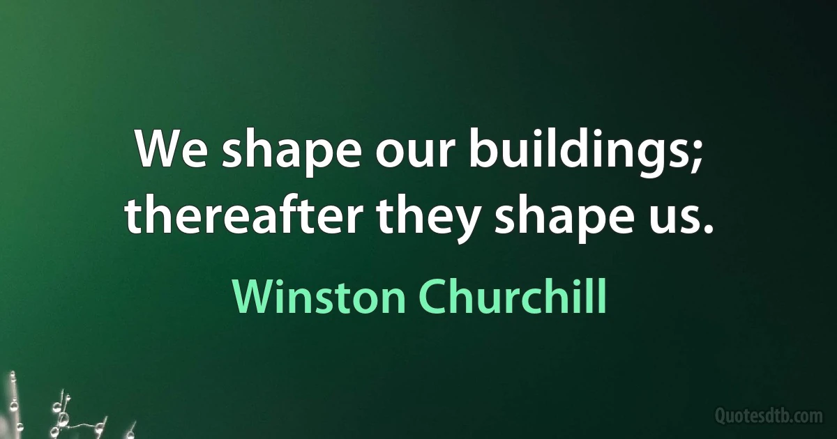 We shape our buildings; thereafter they shape us. (Winston Churchill)