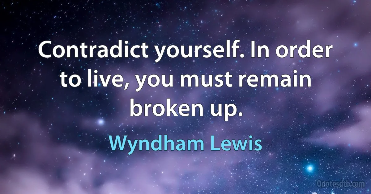 Contradict yourself. In order to live, you must remain broken up. (Wyndham Lewis)