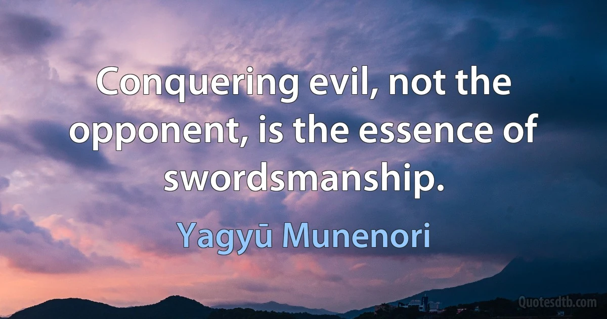 Conquering evil, not the opponent, is the essence of swordsmanship. (Yagyū Munenori)