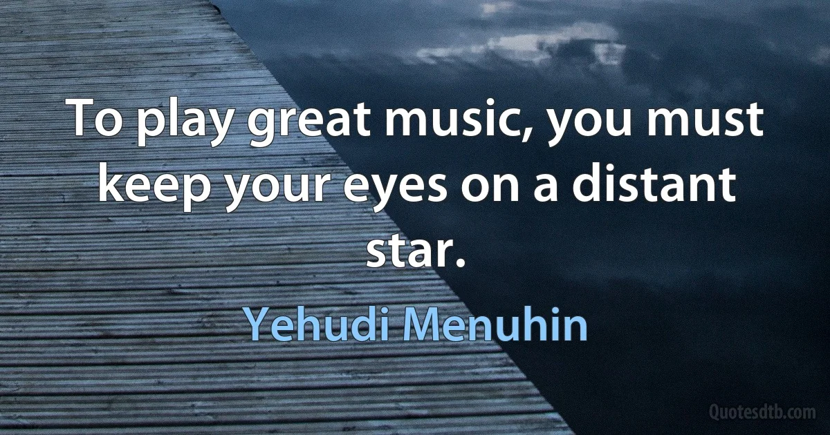 To play great music, you must keep your eyes on a distant star. (Yehudi Menuhin)