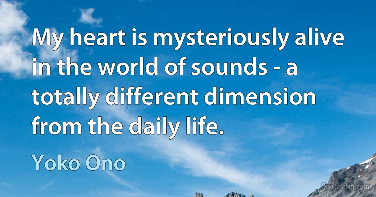 My heart is mysteriously alive in the world of sounds - a totally different dimension from the daily life. (Yoko Ono)