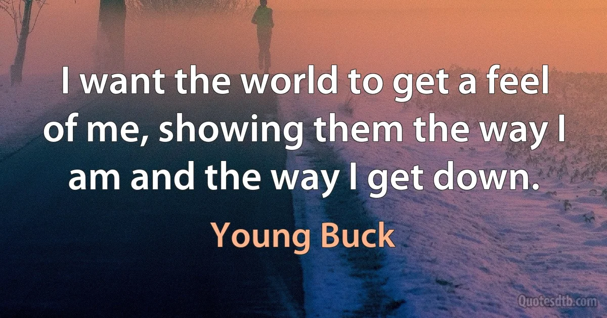 I want the world to get a feel of me, showing them the way I am and the way I get down. (Young Buck)