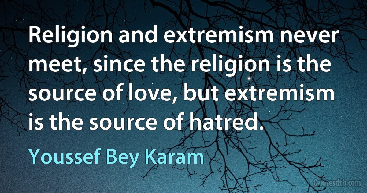 Religion and extremism never meet, since the religion is the source of love, but extremism is the source of hatred. (Youssef Bey Karam)