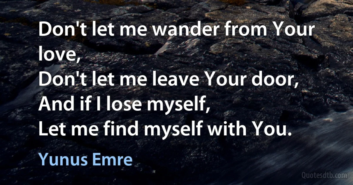 Don't let me wander from Your love,
Don't let me leave Your door,
And if I lose myself,
Let me find myself with You. (Yunus Emre)