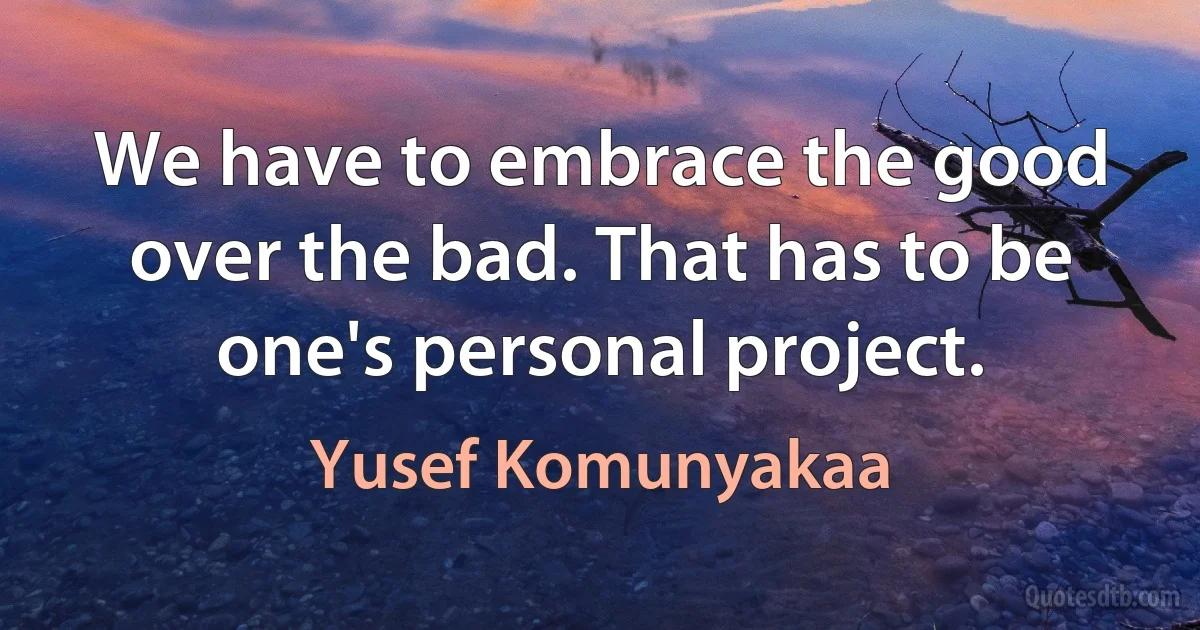 We have to embrace the good over the bad. That has to be one's personal project. (Yusef Komunyakaa)