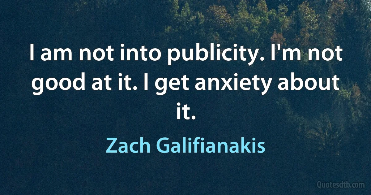 I am not into publicity. I'm not good at it. I get anxiety about it. (Zach Galifianakis)