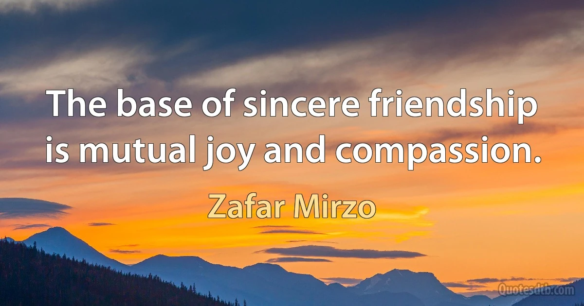 The base of sincere friendship is mutual joy and compassion. (Zafar Mirzo)