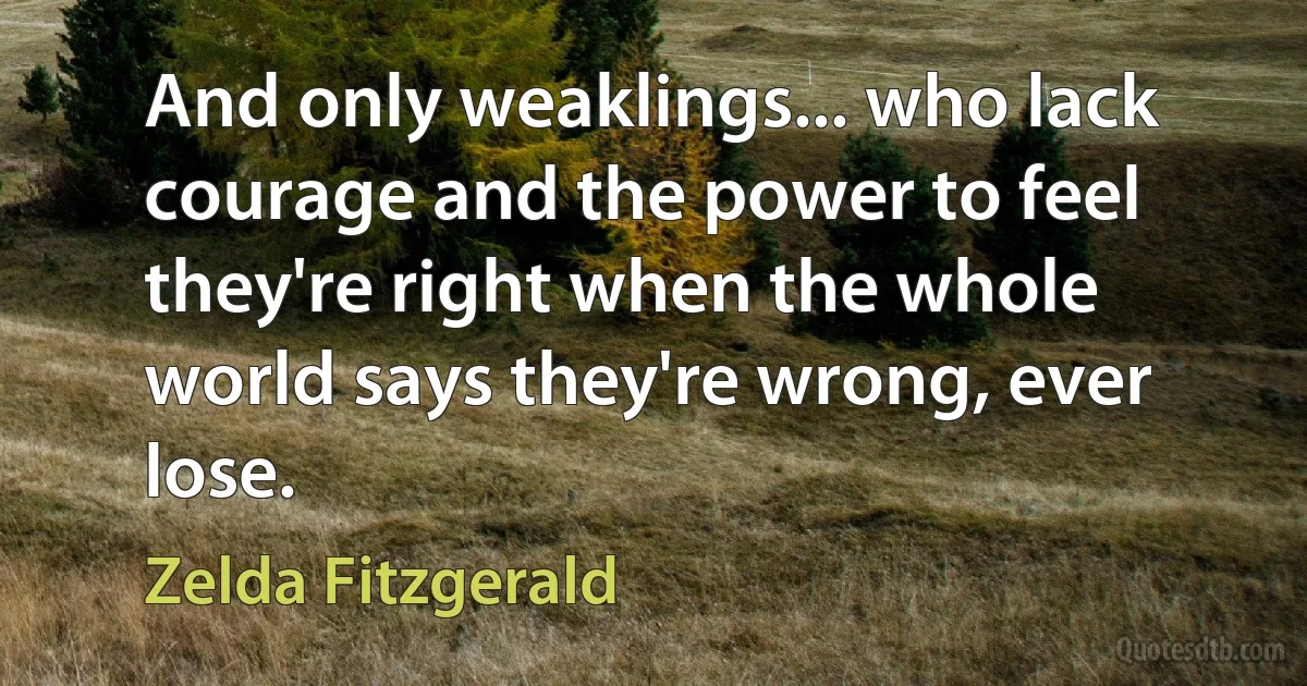 And only weaklings... who lack courage and the power to feel they're right when the whole world says they're wrong, ever lose. (Zelda Fitzgerald)