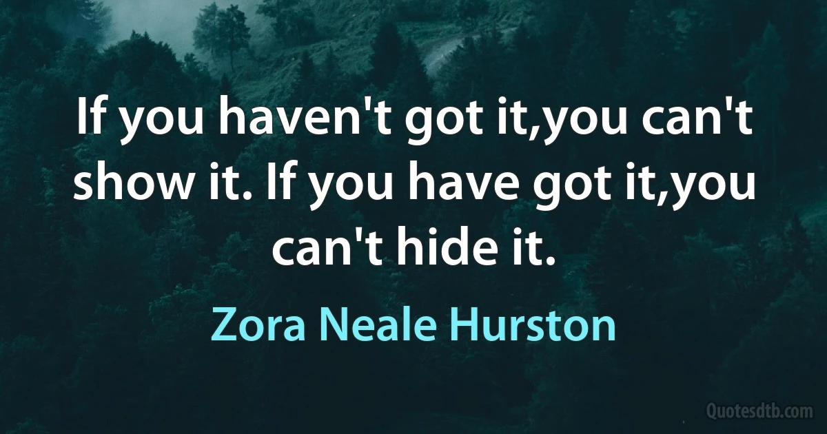 If you haven't got it,you can't show it. If you have got it,you can't hide it. (Zora Neale Hurston)