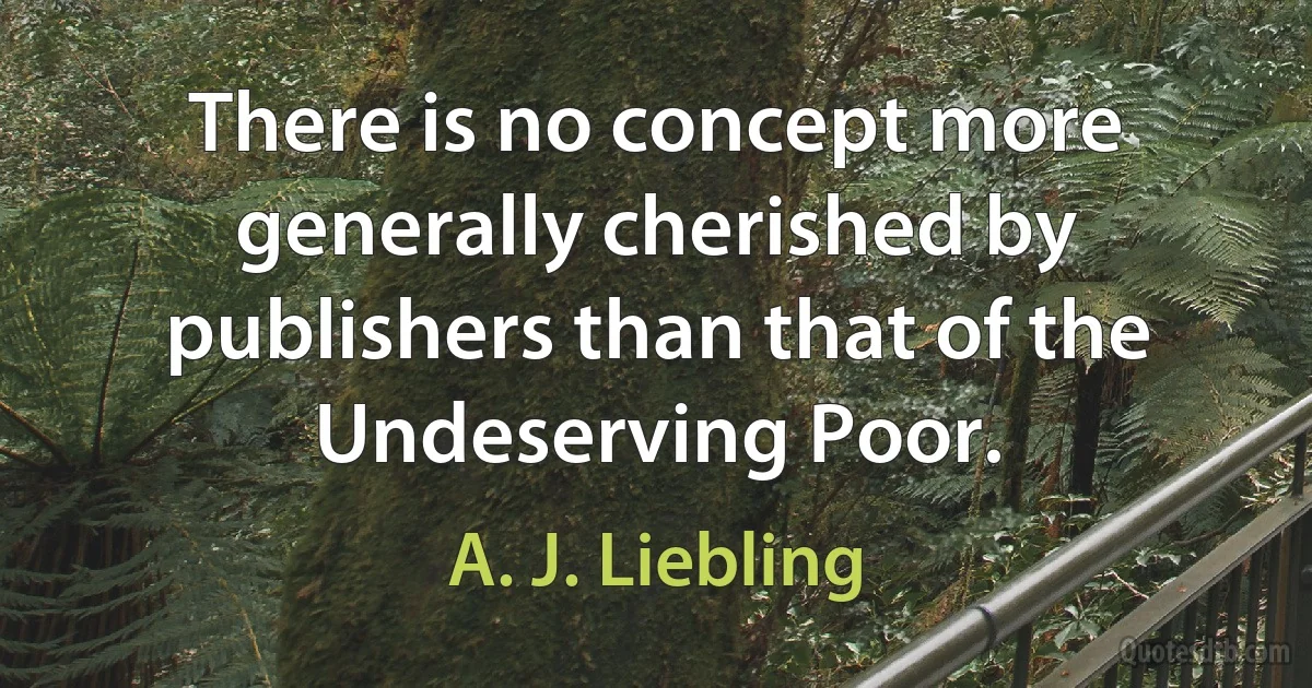 There is no concept more generally cherished by publishers than that of the Undeserving Poor. (A. J. Liebling)