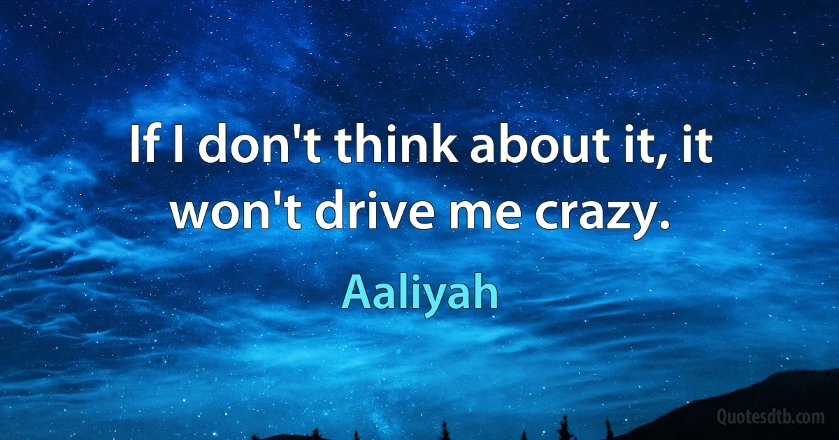 If I don't think about it, it won't drive me crazy. (Aaliyah)