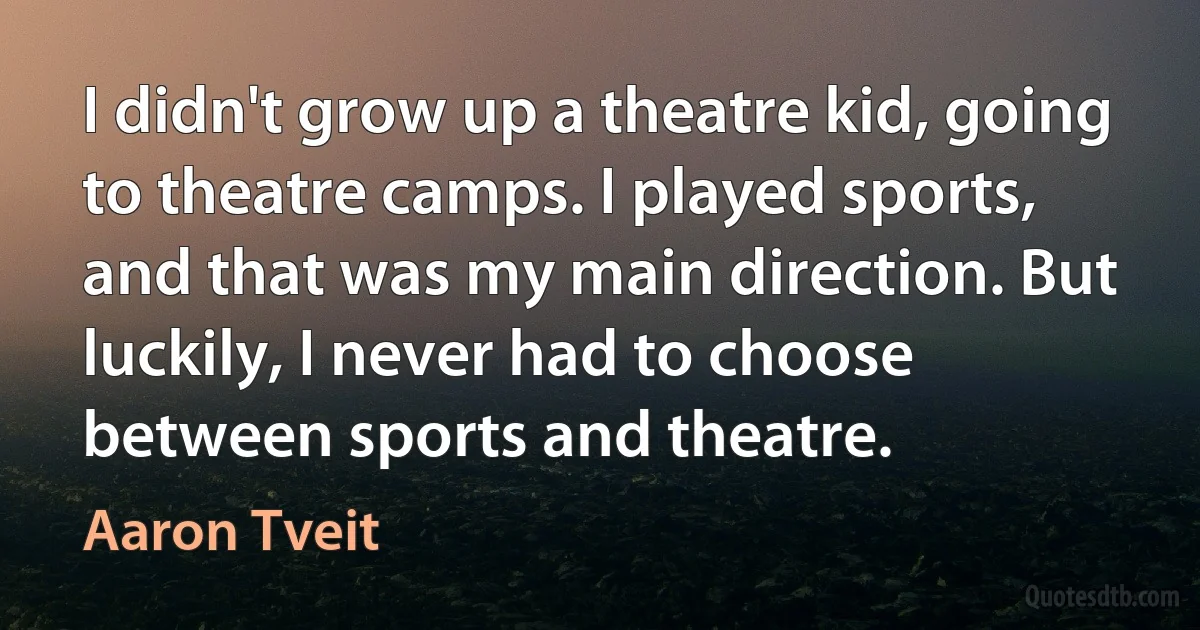 I didn't grow up a theatre kid, going to theatre camps. I played sports, and that was my main direction. But luckily, I never had to choose between sports and theatre. (Aaron Tveit)