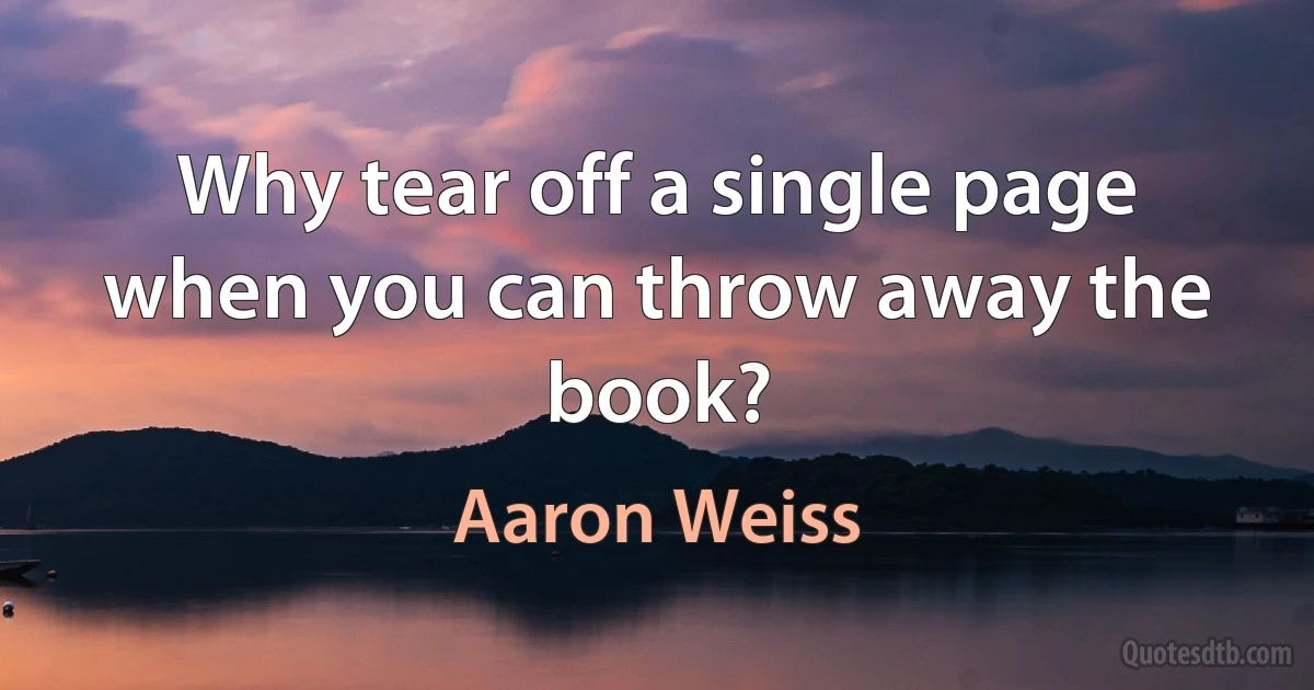 Why tear off a single page when you can throw away the book? (Aaron Weiss)