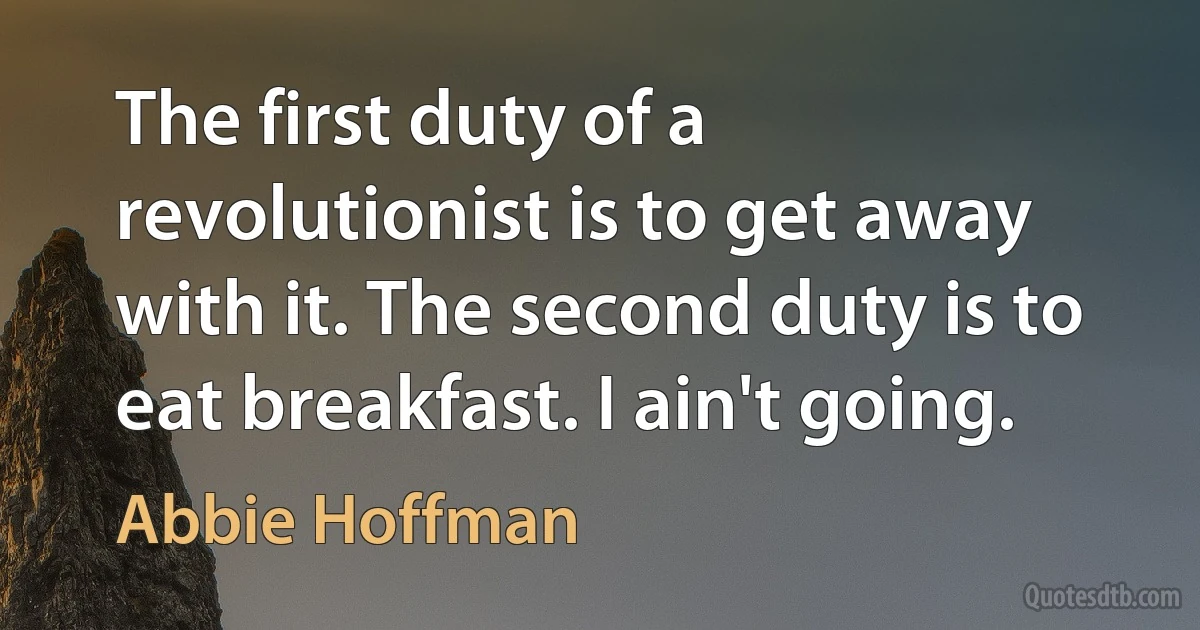 The first duty of a revolutionist is to get away with it. The second duty is to eat breakfast. I ain't going. (Abbie Hoffman)