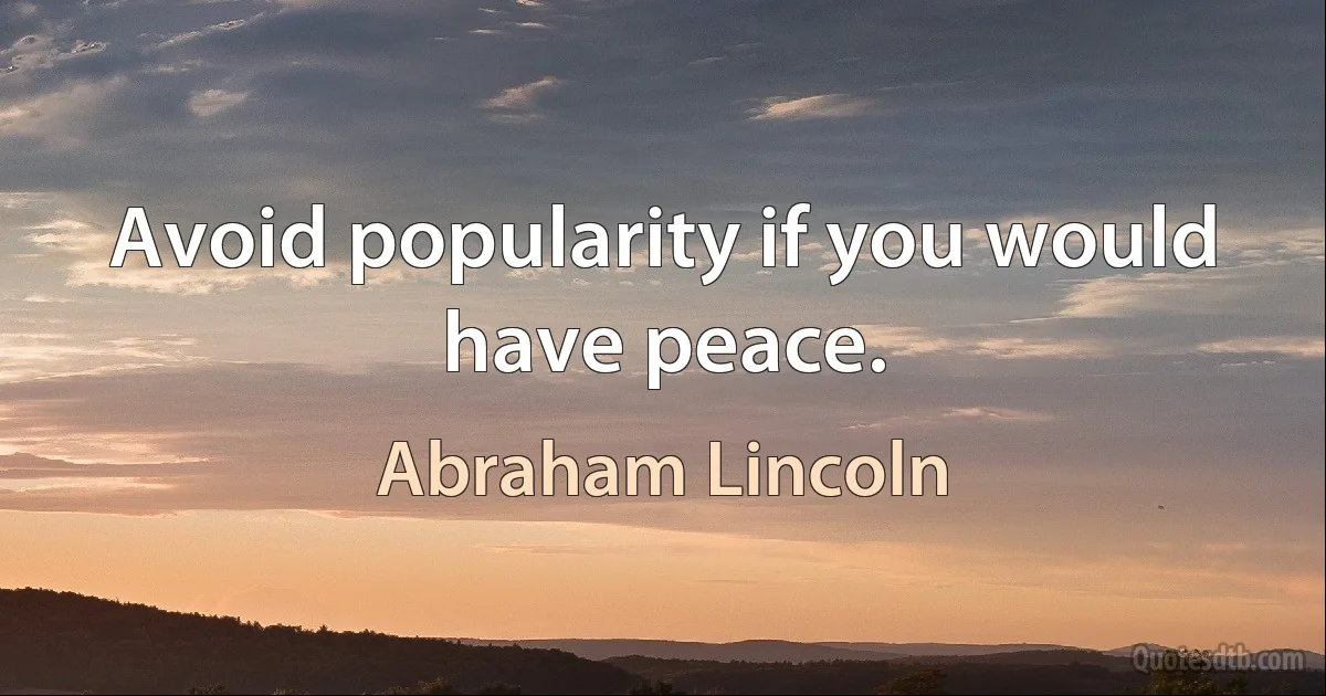 Avoid popularity if you would have peace. (Abraham Lincoln)