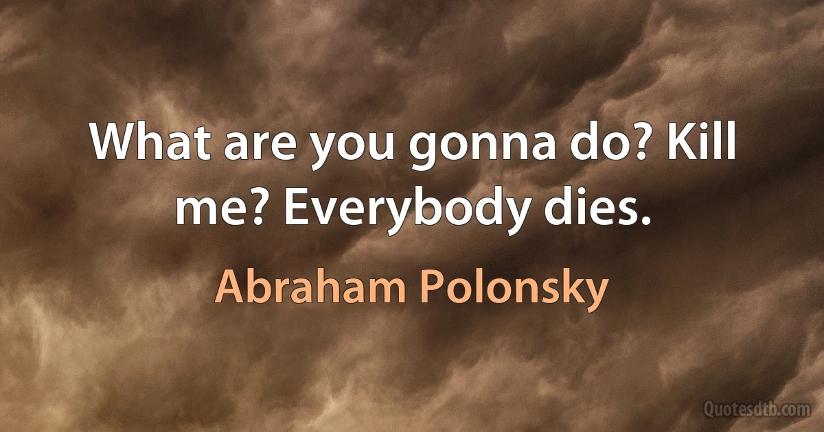 What are you gonna do? Kill me? Everybody dies. (Abraham Polonsky)