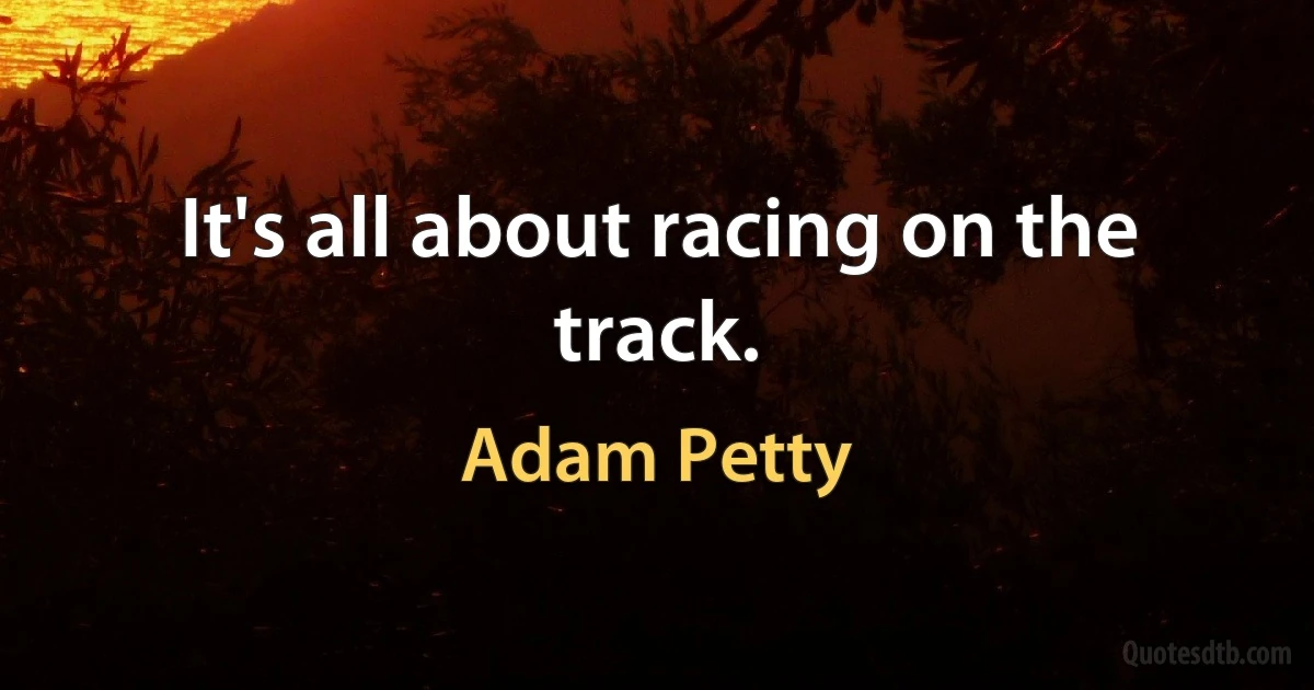 It's all about racing on the track. (Adam Petty)