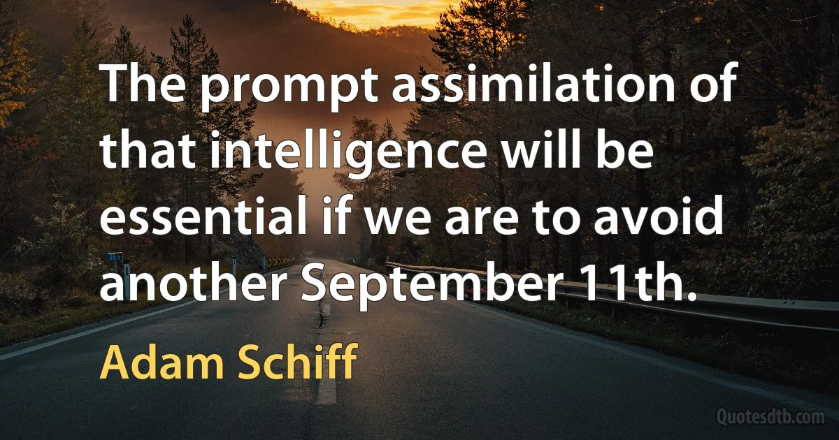 The prompt assimilation of that intelligence will be essential if we are to avoid another September 11th. (Adam Schiff)