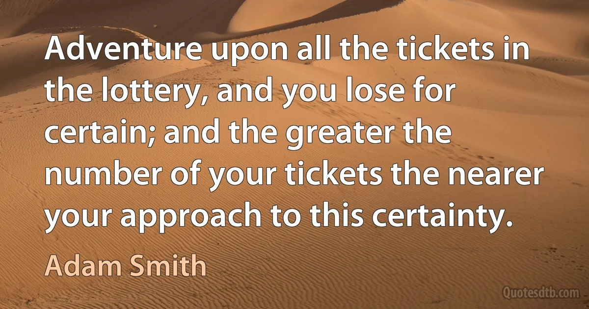 Adventure upon all the tickets in the lottery, and you lose for certain; and the greater the number of your tickets the nearer your approach to this certainty. (Adam Smith)