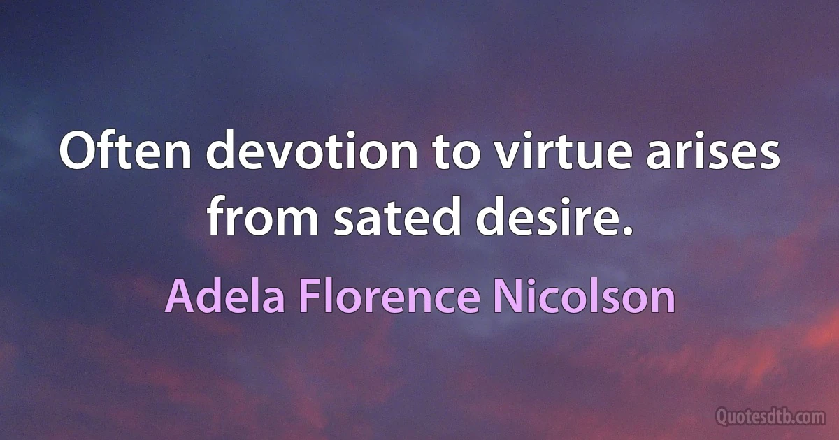 Often devotion to virtue arises from sated desire. (Adela Florence Nicolson)