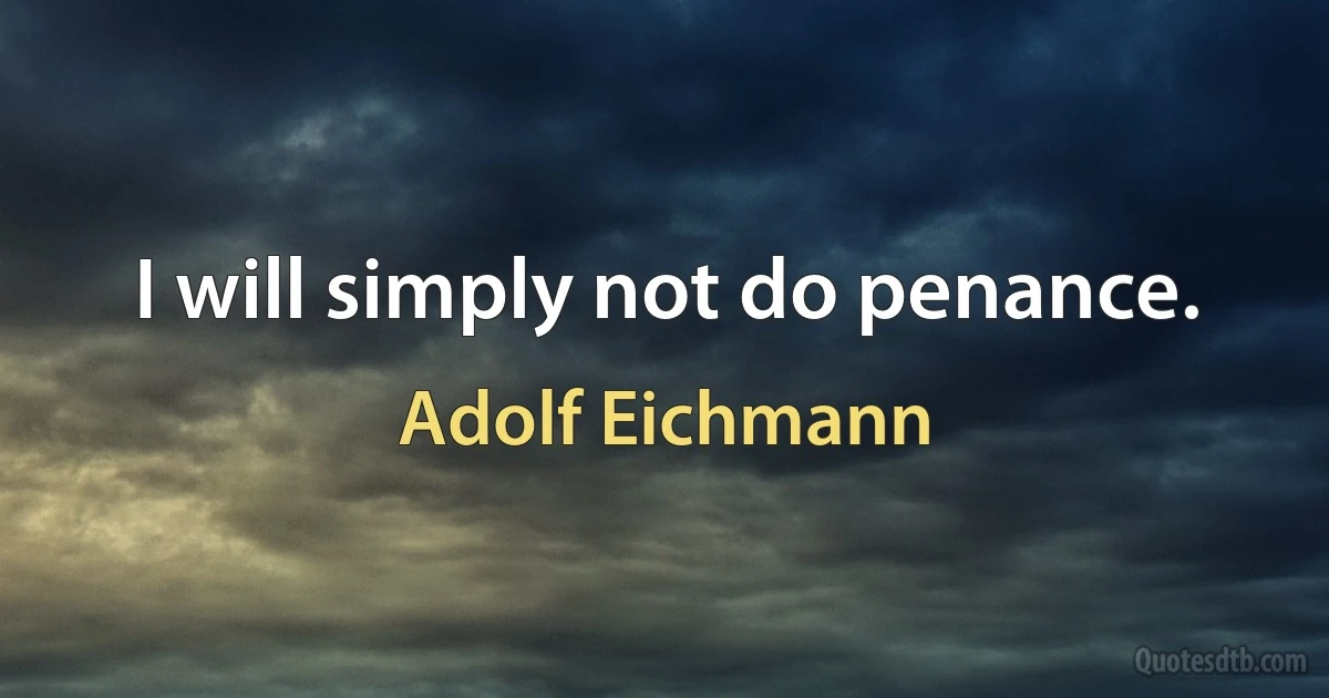 I will simply not do penance. (Adolf Eichmann)