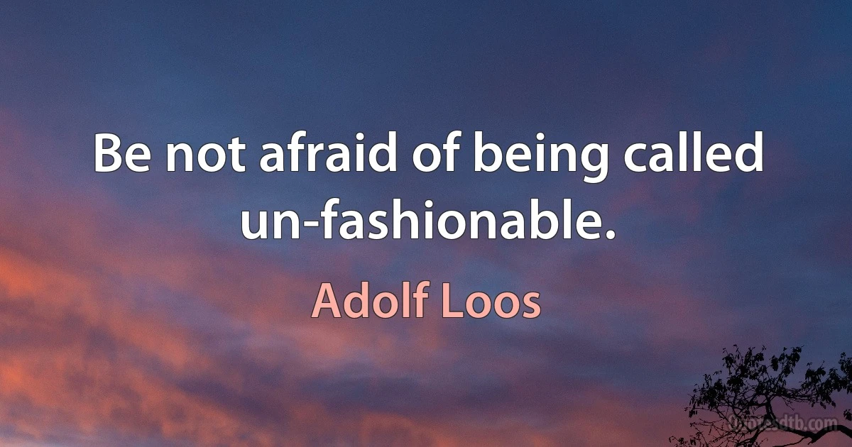 Be not afraid of being called un-fashionable. (Adolf Loos)