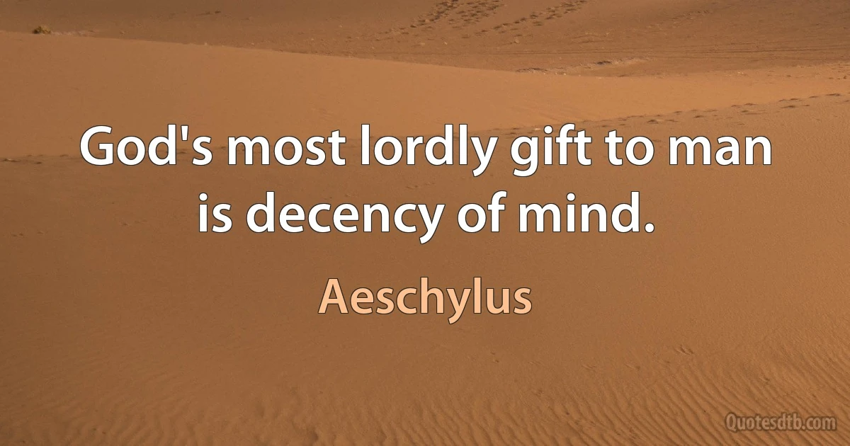 God's most lordly gift to man is decency of mind. (Aeschylus)