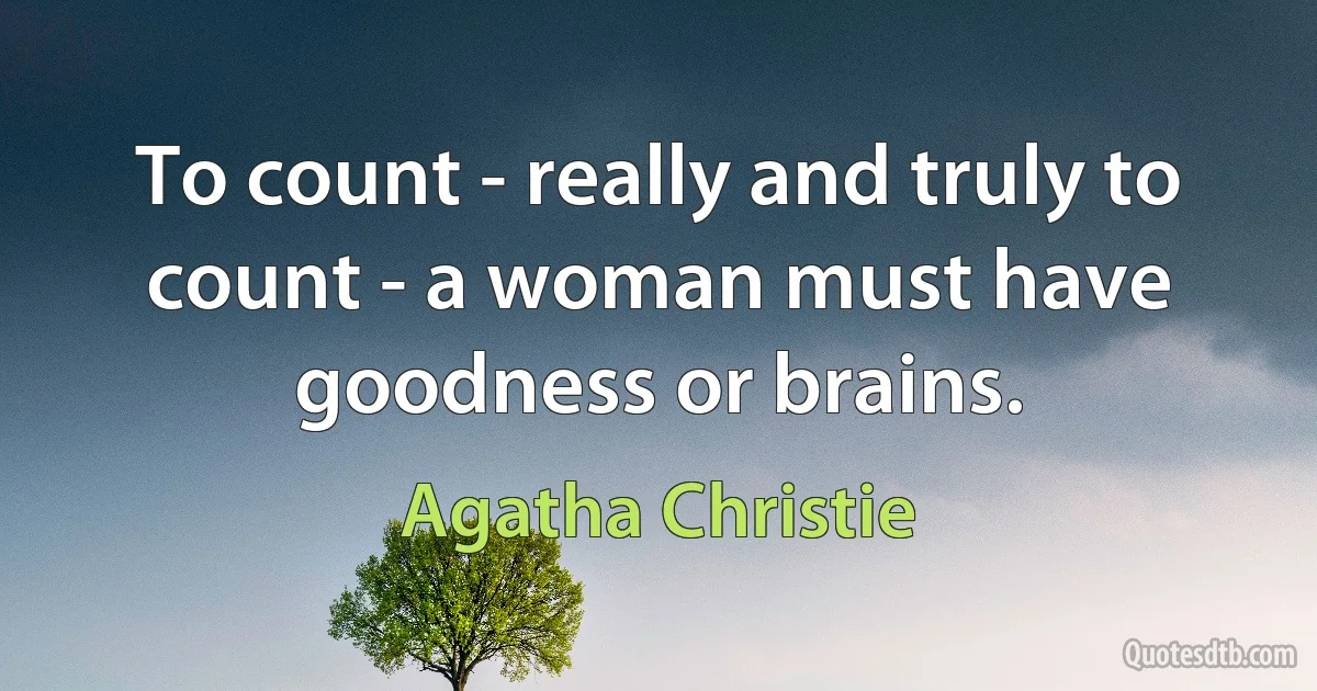 To count - really and truly to count - a woman must have goodness or brains. (Agatha Christie)